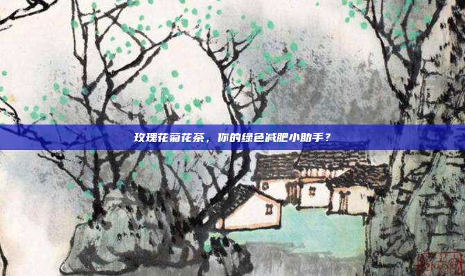 玫瑰花菊花茶，你的绿色减肥小助手？