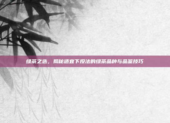 绿茶之选，揭秘适宜下投法的绿茶品种与品鉴技巧