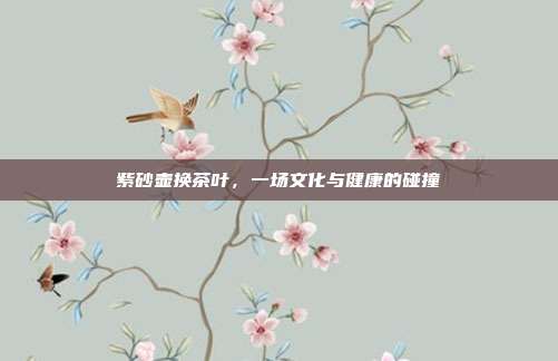 紫砂壶换茶叶，一场文化与健康的碰撞