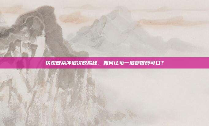 铁观音茶冲泡次数揭秘，如何让每一泡都香醇可口？