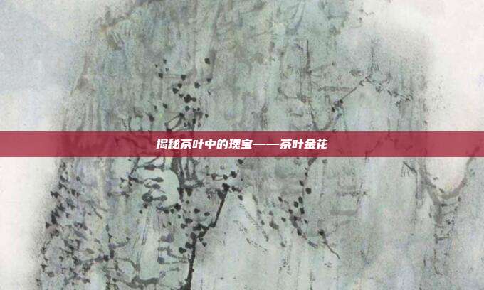 揭秘茶叶中的瑰宝——茶叶金花