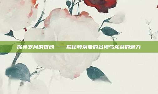 探寻岁月的香韵——揭秘特别老的台湾乌龙茶的魅力