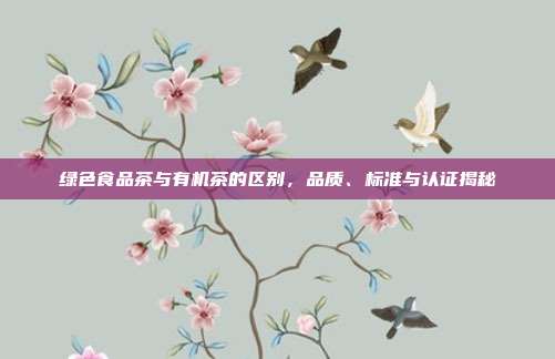 绿色食品茶与有机茶的区别，品质、标准与认证揭秘