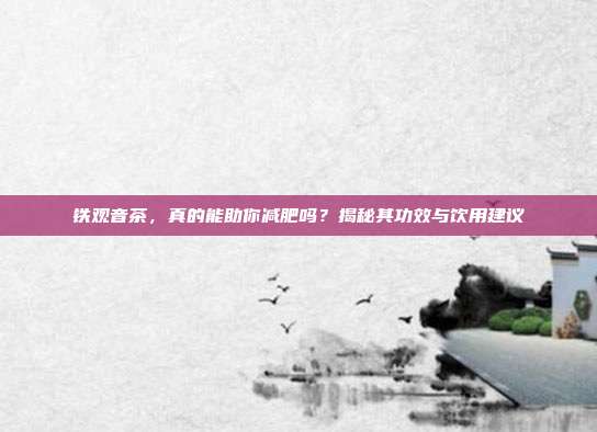 铁观音茶，真的能助你减肥吗？揭秘其功效与饮用建议