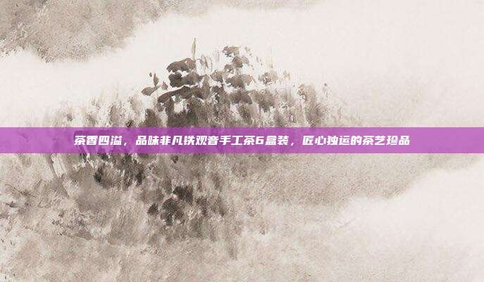 茶香四溢，品味非凡铁观音手工茶6盒装，匠心独运的茶艺珍品