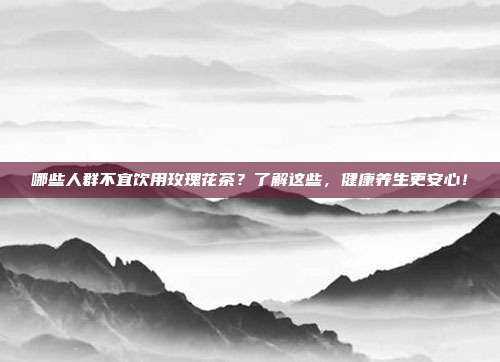 哪些人群不宜饮用玫瑰花茶？了解这些，健康养生更安心！