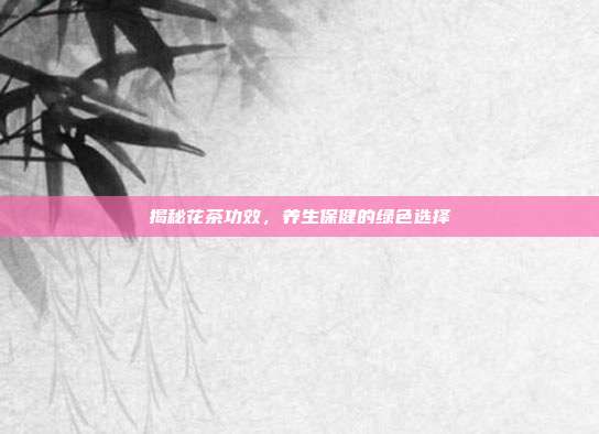 揭秘花茶功效，养生保健的绿色选择
