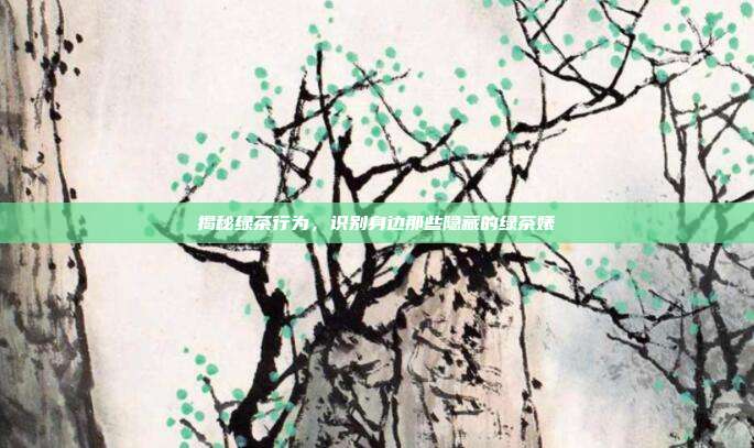 揭秘绿茶行为，识别身边那些隐藏的绿茶婊