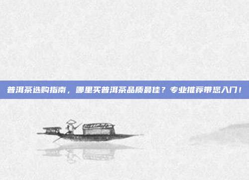 普洱茶选购指南，哪里买普洱茶品质最佳？专业推荐带您入门！