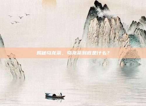 揭秘乌龙茶，乌龙茶到底是什么？