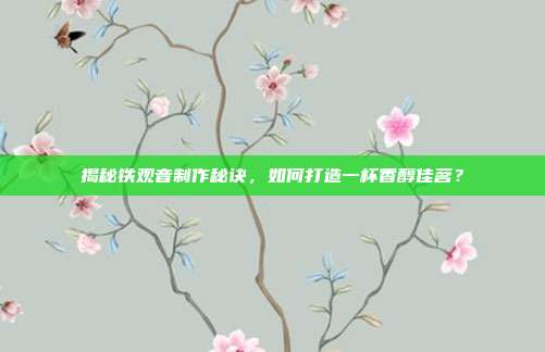 揭秘铁观音制作秘诀，如何打造一杯香醇佳茗？