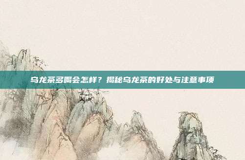 乌龙茶多喝会怎样？揭秘乌龙茶的好处与注意事项