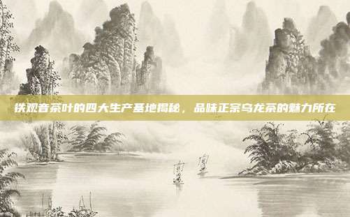 铁观音茶叶的四大生产基地揭秘，品味正宗乌龙茶的魅力所在