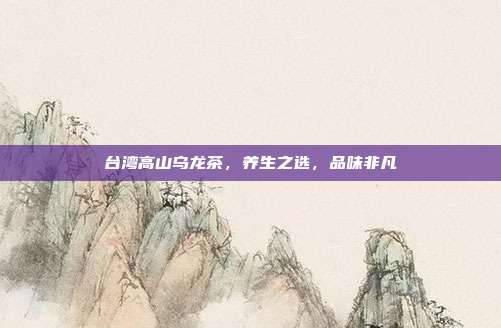 台湾高山乌龙茶，养生之选，品味非凡
