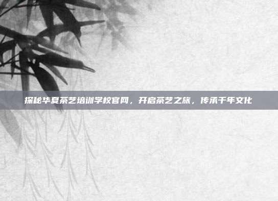 探秘华夏茶艺培训学校官网，开启茶艺之旅，传承千年文化