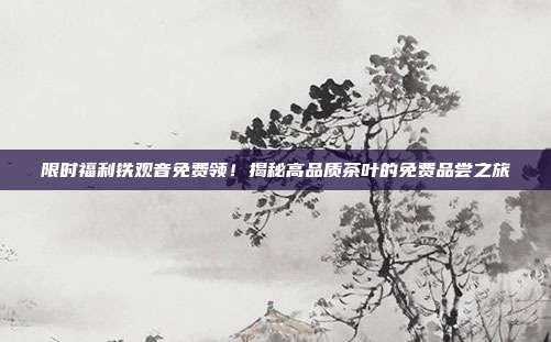 限时福利铁观音免费领！揭秘高品质茶叶的免费品尝之旅