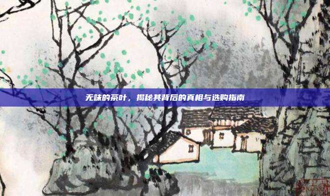 无味的茶叶，揭秘其背后的真相与选购指南