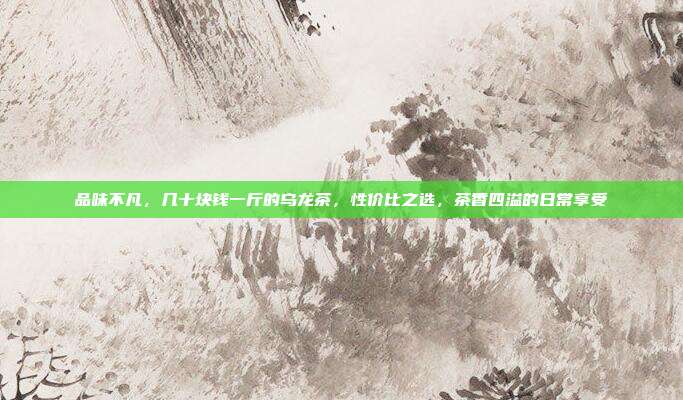 品味不凡，几十块钱一斤的乌龙茶，性价比之选，茶香四溢的日常享受