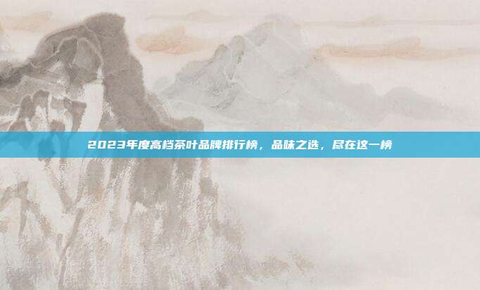 2023年度高档茶叶品牌排行榜，品味之选，尽在这一榜