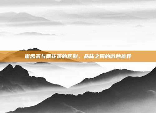 雀舌茶与雨花茶的区别，品味之间的微妙差异
