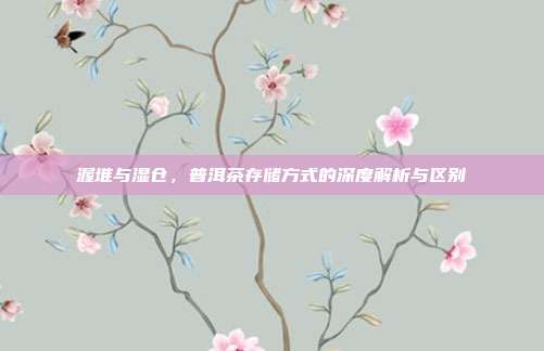 渥堆与湿仓，普洱茶存储方式的深度解析与区别
