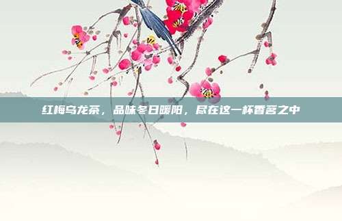 红梅乌龙茶，品味冬日暖阳，尽在这一杯香茗之中