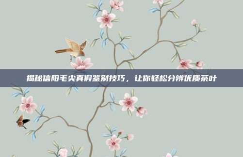 揭秘信阳毛尖真假鉴别技巧，让你轻松分辨优质茶叶