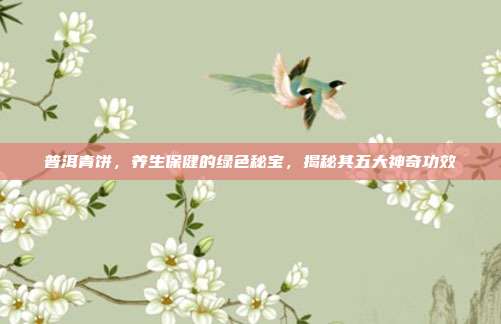 普洱青饼，养生保健的绿色秘宝，揭秘其五大神奇功效