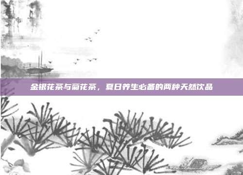 金银花茶与菊花茶，夏日养生必备的两种天然饮品