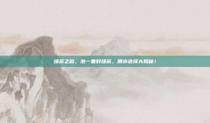 绿茶之韵，泡一壶好绿茶，用水选择大揭秘！