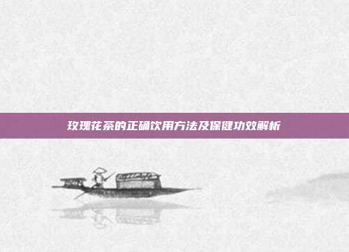 玫瑰花茶的正确饮用方法及保健功效解析