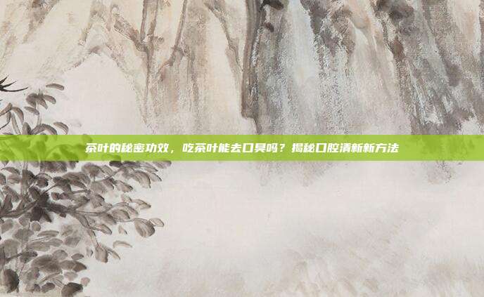 茶叶的秘密功效，吃茶叶能去口臭吗？揭秘口腔清新新方法