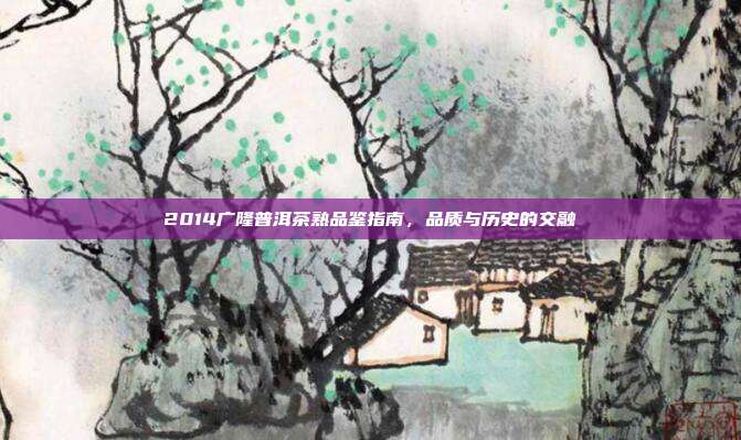 2014广隆普洱茶熟品鉴指南，品质与历史的交融
