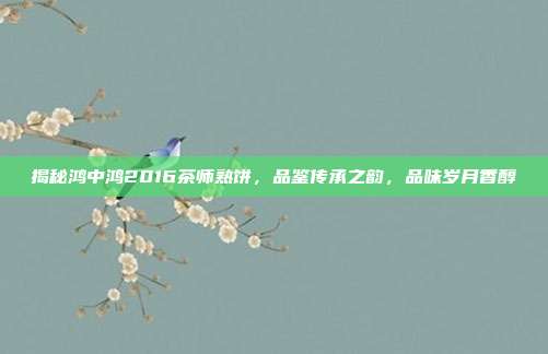 揭秘鸿中鸿2016茶师熟饼，品鉴传承之韵，品味岁月香醇