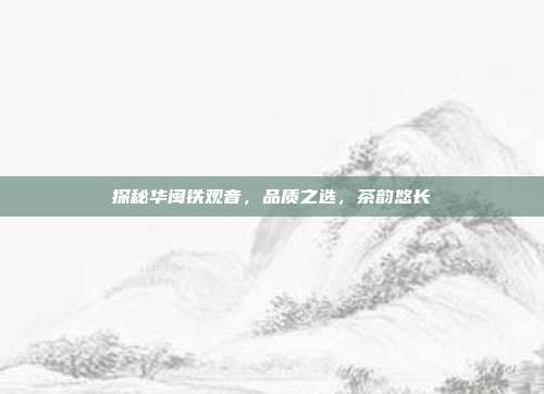 探秘华闽铁观音，品质之选，茶韵悠长