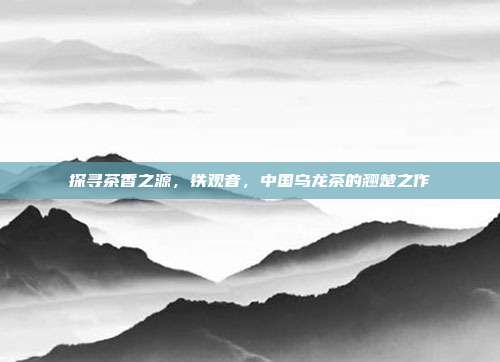 探寻茶香之源，铁观音，中国乌龙茶的翘楚之作
