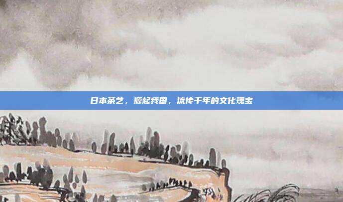 日本茶艺，源起我国，流传千年的文化瑰宝