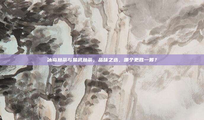 冰岛熟茶与易武熟茶，品味之选，哪个更胜一筹？