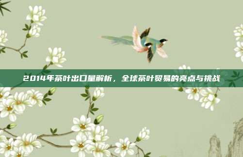 2014年茶叶出口量解析，全球茶叶贸易的亮点与挑战