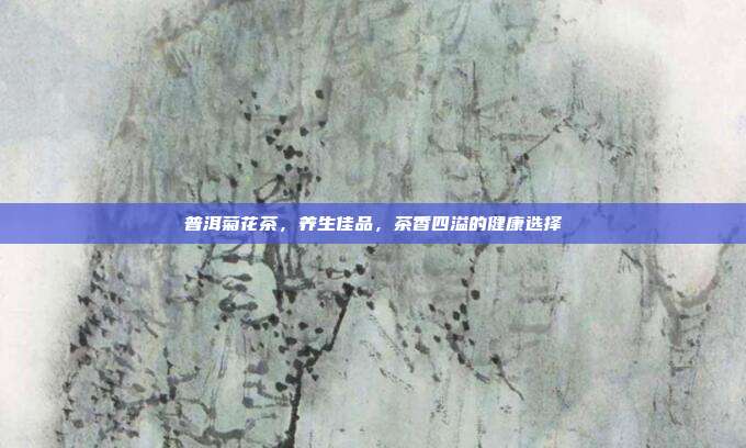 普洱菊花茶，养生佳品，茶香四溢的健康选择