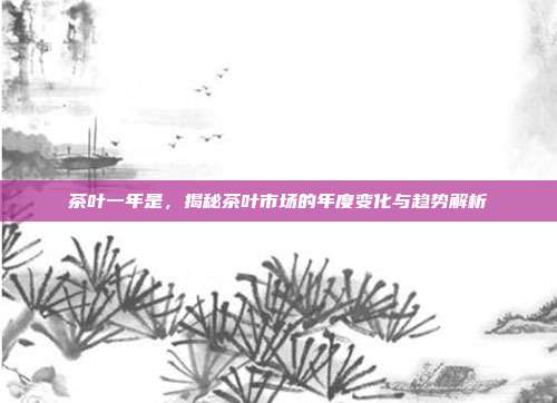 茶叶一年是，揭秘茶叶市场的年度变化与趋势解析