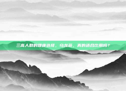 三高人群的健康选择，乌龙茶，真的适合饮用吗？