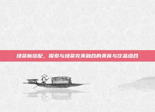 绿茶新搭配，探索与绿茶完美融合的美食与饮品组合