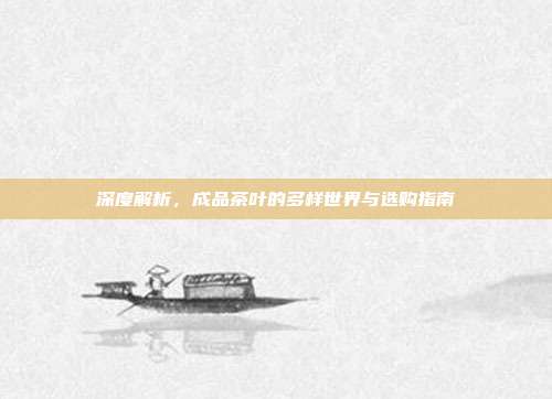 深度解析，成品茶叶的多样世界与选购指南