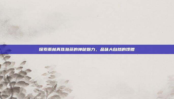探索雨林真珠熟茶的神秘魅力，品味大自然的馈赠