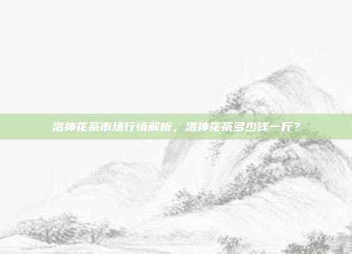 洛神花茶市场行情解析，洛神花茶多少钱一斤？