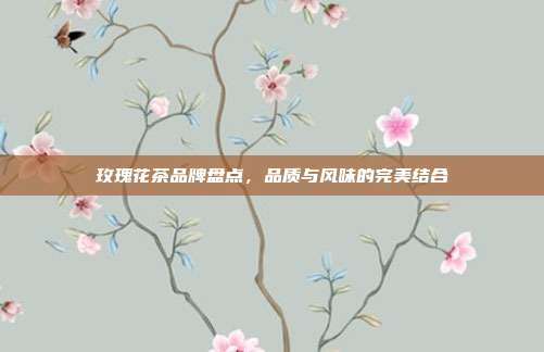 玫瑰花茶品牌盘点，品质与风味的完美结合