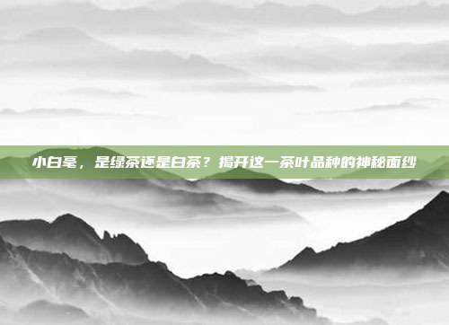 小白毫，是绿茶还是白茶？揭开这一茶叶品种的神秘面纱