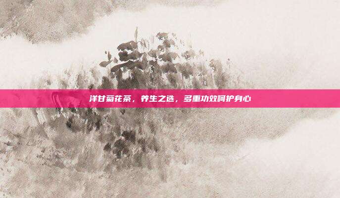 洋甘菊花茶，养生之选，多重功效呵护身心