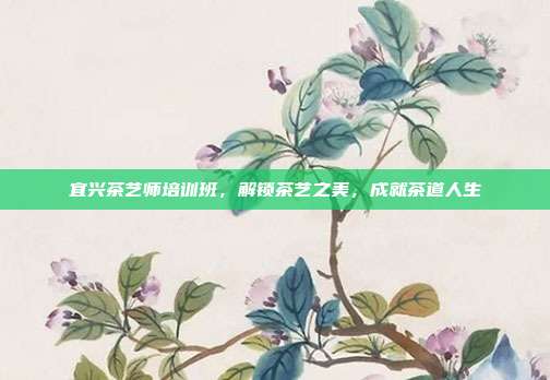 宜兴茶艺师培训班，解锁茶艺之美，成就茶道人生